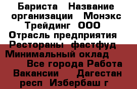 Бариста › Название организации ­ Монэкс Трейдинг, ООО › Отрасль предприятия ­ Рестораны, фастфуд › Минимальный оклад ­ 26 200 - Все города Работа » Вакансии   . Дагестан респ.,Избербаш г.